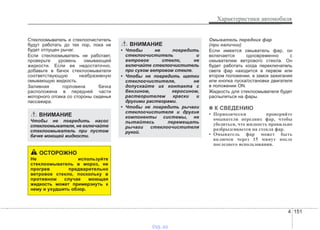 4 151
Характеристики автомобиля
Стеклоомыватель и стеклоочиститель
будут работать до тех пор, пока не
будет отпущен рычаг.
Если стеклоомыватель не работает,
проверьте уровень омывающей
жидкости. Если ее недостаточно,
добавьте в бачок стеклоомывателя
соответствующую неабразивную
омывающую жидкость.
Заливная горловина бачка
расположена в передней части
моторного отсека со стороны сиденья
пассажира.
Омыватель передних фар
(при наличии)
Если имеется омыватель фар, он
включается одновременно с
омывателем ветрового стекла. Он
будет работать когда переключатель
света фар находится в первом или
втором положении, а замок зажигания
или кнопка пуска/остановки двигателя
в положении ON.
Жидкость для стеклоомывателя будет
распыляться на фары.
✽✽ К СВЕДЕНИЮ
• Периодически проверяйте
омыватели передних фар, чтобы
убедиться, что жидкость правильно
разбрызгивается на стекла фар.
• Омыватель фар может быть
включен через 15 минут после
последнего использования.
ВНИМАНИЕ
• Чтобы не повредить
стеклоочиститель и
ветровое стекло, не
включайте стеклоочиститель
при сухом ветровом стекле.
• Чтобы не повредить щетки
стеклоочистителя, не
допускайте их контакта с
бензином, керосином,
растворителем краски и
другими растворами.
• Чтобы не повредить рычаги
стеклоочистителя и другие
компоненты системы, не
пытайтесь перемещать
рычаги стеклоочистителя
рукой.
ВНИМАНИЕ
Чтобы не повредить насос
стеклоомывателя, не включайте
стеклоомыватель при пустом
бачке моющей жидкости.
ОСТОРОЖНО
Не используйте
стеклоомыватель в мороз, не
прогрев предварительно
ветровое стекло, поскольку в
противном случае моющая
жидкость может примерзнуть к
нему и ухудшить обзор.
vnx.su
 