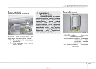 4 155
Характеристики автомобиля
Лампа зеркала в
солнцезащитном козырьке
Нажмите этот выключатель для
включения или выключения лампы.
• : При нажатии этой кнопки лампа
загорается.
• : При нажатии этой кнопки
лампа гаснет.
Фонарь багажника
• ON (ВКЛ): плафон багажника
включен постоянно.
• DOOR (ДВЕРЬ): плафон багажника
включается при
открытии крышки
багажника.
• OFF (ВЫКЛ): плафон багажника
выключен.
OXM049133
ВНИМАНИЕ
- Лампа зеркала в
солнцезащитном козырьке
Переключатель всегда должен
быть установлен в положение
«выключено», когда лампа
зеркала заднего вида не
используется. Если закрыть
солнцезащитный козырек не
выключая лампу, это может
разрядить аккумуляторную
батарею или повредить
солнцезащитный козырек. OXM049136
vnx.su
 