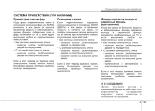 4 157
Характеристики автомобиля
СИСТЕМА ПРИВЕТСТВИЯ (ПРИ НАЛИЧИИ)
Приветствие светом фар
Когда фары (переключатель света в
положении включения фар или AUTO)
включены и все двери (и крышка
багажника) закрыты и заблокированы,
задние фонари, габаритные огни и
фары включатся на 15 с, если будет
выполнено любое из перечисленных
ниже условий.
• Без системы электронного ключа
- нажатие кнопки разблокировки
дверей на передатчике.
• С системой электронного ключа
- нажатие кнопки разблокировки
дверей на электронном ключе.
Если в этот период на брелоке (или
электронном ключе) нажать кнопку
блокировки дверей, световые приборы
погаснут немедленно.
Освещение салона
Если переключатель подсветки
салона находится в положении DOOR
(ДВЕРЬ) и все двери (и багажник)
закрыты и заперты на замок, то
плафон освещения салона включится
на 30 секунд при выполнении любого
из указанных ниже действий.
• Без системы электронного ключа
- нажатие кнопки разблокировки
дверей на передатчике.
• С системой электронного ключа
- нажатие кнопки разблокировки
дверей на электронном ключе.
- нажатие кнопки на внешней ручке
двери.
Если в этот период времени нажать
кнопку блокировки дверей, эти
световые приборы немедленно
выключатся.
Фонарь подсветки выхода и
карманный фонарь
(при наличии)
Когда все двери (и багажник) закрыты
и заблокированы, фонарь подсветки
выхода и карманный фонарь
загораются приблизительно на 15 с,
если выполнено любое из
перечисленных ниже условий.
• Без системы электронного ключа
- нажатие кнопки разблокировки
дверей на передатчике.
• С системой электронного ключа
- нажатие кнопки разблокировки
дверей на электронном ключе.
- нажатие кнопки на внешней ручке
двери.
- приближение к автомобилю с
электронным ключом.
Если в этот период времени нажать
кнопку блокировки дверей, эти
световые приборы немедленно
выключатся.
✽✽ К СВЕДЕНИЮ
Лампа подсветки выхода и
карманный фонарь не работают, если
переключатель складывания
наружных зеркал находится в
положении складывания.
vnx.su
 