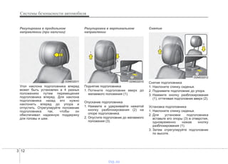 Системы безопасности автомобиля
123
Регулировка в продольном
направлении (при наличии)
Угол наклона подголовника вперед
может быть установлен в 4 разных
положениях путем перемещения
подголовника вперед. Для наклона
подголовника назад его нужно
наклонить вперед до упора и
отпустить. Отрегулируйте положение
подголовника так, чтобы он
обеспечивал надежную поддержку
для головы и шеи.
Регулировка в вертикальном
направлении
Поднятие подголовника
1. Потяните подголовник вверх до
желаемого положения (1).
Опускание подголовника
1. Нажмите и удерживайте нажатой
кнопку разблокирования (2) на
опоре подголовника.
2. Опустите подголовник до желаемого
положения (3).
Снятие
Снятие подголовника
1. Наклоните спинку сиденья.
2. Поднимите подголовник до упора.
3. Нажмите кнопку разблокирования
(1), оттягивая подголовник вверх (2).
Установка подголовника
1. Наклоните спинку сиденья.
2. Для установки подголовника
вставьте его опоры (3) в отверстия,
одновременно нажав кнопку
разблокирования (1).
3. Затем отрегулируйте подголовник
по высоте.
ODM032011 ODM032010
ODM032012
vnx.su
 