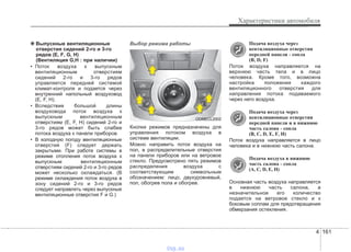 4 161
Характеристики автомобиля
❈❈ Выпускные вентиляционные
отверстия сидений 2-го и 3-го
рядов (E, F, G, H)
(Вентиляция G,H : при наличии)
• Поток воздуха к выпускным
вентиляционным отверстиям
сидений 2-го и 3-го рядов
управляется передней системой
климат-контроля и подается через
внутренний напольный воздуховод
(E, F, H).
• Вследствие большой длины
воздуховода поток воздуха к
выпускным вентиляционным
отверстиям (E, F, H) сидений 2-го и
3-го рядов может быть слабее
потока воздуха к панели приборов.
• В холодную погоду вентиляционные
отверстия (F) следует держать
закрытыми. При работе системы в
режиме отопления поток воздуха к
выпускным вентиляционным
отверстиям сидений 2-го и 3-го рядов
может несколько охлаждаться. (В
режиме охлаждения поток воздуха в
зону сидений 2-го и 3-го рядов
следует направлять через выпускные
вентиляционные отверстия F и G.)
Выбор режима работы
Кнопки режимов предназначены для
управления потоком воздуха в
системе вентиляции.
Можно направить поток воздуха на
пол, в распределительные отверстия
на панели приборов или на ветровое
стекло. Предусмотрено пять режимов
распределения воздуха с
соответствующим символьным
обозначением: лицо, двухуровневый,
пол, обогрев пола и обогрев.
Подача воздуха через
вентиляционные отверстия
передней панели - сопла
(B, D, F)
Поток воздуха направляется на
верхнюю часть тела и в лицо
человека. Кроме того, возможна
настройка положения каждого
вентиляционного отверстия для
направления потока подаваемого
через него воздуха.
Подача воздуха через
вентиляционные отверстия
передней панели и в нижнюю
часть салона - сопла
(B, C, D, E, F, H)
Поток воздуха направляется в лицо
человека и в нижнюю часть салона.
Подача воздуха в нижнюю
часть салона - сопла
(A, C, D, E, H)
Основная часть воздуха направляется
в нижнюю часть салона, а
незначительное его количество
подается на ветровое стекло и к
боковым соплам для предотвращения
обмерзания остекления.
ODMECL2002
vnx.su
 