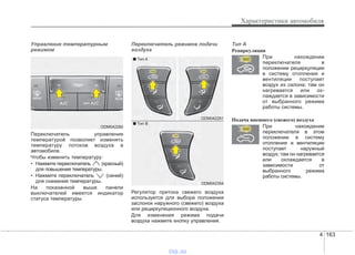 4 163
Характеристики автомобиля
Управление температурным
режимом
Переключатель управления
температурой позволяет изменять
температуру потоков воздуха в
автомобиле.
Чтобы изменить температуру:
• Нажмите переключатель (красный)
для повышения температуры.
• Нажмите переключатель (синий)
для снижения температуры.
На показанной выше панели
выключателей имеется индикатор
статуса температуры.
Переключатель режимов подачи
воздуха
Регулятор притока свежего воздуха
используется для выбора положения
заслонок наружного (свежего) воздуха
или рециркуляционного воздуха.
Для изменения режима подачи
воздуха нажмите кнопку управления.
Tип A
Рециркуляция
При нахождении
переключателя в
положении рециркуляции
в систему отопления и
вентиляции поступает
воздух из салона; там он
нагревается или ох-
лаждается в зависимости
от выбранного режима
работы системы.
Подача внешнего (свежего) воздуха
При нахождении
переключателя в этом
положении в систему
отопления и вентиляции
поступает наружный
воздух; там он нагревается
или охлаждается в
зависимости от
выбранного режима
работы системы.
ODM042280
ODM042281
ODM042354
■ Tип A
■ Tип B
vnx.su
 