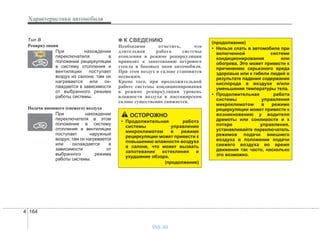 Характеристики автомобиля
1644
Tип B
Рециркуляция
При нахождении
переключателя в
положении рециркуляции
в систему отопления и
вентиляции поступает
воздух из салона; там он
нагревается или ох-
лаждается в зависимости
от выбранного режима
работы системы.
Подача внешнего (свежего) воздуха
При нахождении
переключателя в этом
положении в систему
отопления и вентиляции
поступает наружный
воздух; там он нагревается
или охлаждается в
зависимости от
выбранного режима
работы системы.
✽✽ К СВЕДЕНИЮ
Необходимо отметить, что
длительная работа системы
отопления в режиме рециркуляции
приводит к запотеванию ветрового
стекла и боковых окон автомобиля.
При этом воздух в салоне становится
несвежим.
Кроме того, при продолжительной
работе системы кондиционирования
в режиме рециркуляции уровень
влажности воздуха в пассажирском
салоне существенно снижается.
ОСТОРОЖНО
• Продолжительная работа
системы управления
микроклиматом в режиме
рециркуляции может привести к
повышению влажности воздуха
в салоне, что может вызвать
запотевание остекления и
ухудшение обзора.
(продолжение)
(продолжение)
• Нельзя спать в автомобиле при
включенной системе
кондиционирования или
обогрева. Это может привести к
причинению серьезного вреда
здоровью или к гибели людей в
результате падения содержания
кислорода в воздухе и/или
уменьшения температуры тела.
• Продолжительная работа
системы управления
микроклиматом в режиме
рециркуляции может привести к
возникновению у водителя
дремоты или сонливости и к
потере управления.
устанавливайте переключатель
режимов подачи внешнего
воздуха в положение подачи
свежего воздуха во время
движения так часто, насколько
это возможно.
vnx.su
 