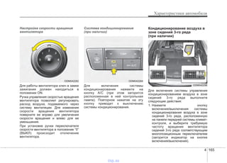 4 165
Характеристики автомобиля
Настройка скорости вращения
вентилятора
Для работы вентилятора ключ в замке
зажигания должен находиться в
положении ON.
Ручка управления скоростью вращения
вентилятора позволяет регулировать
расход воздуха, подаваемого через
систему вентиляции. Для изменения
скорости вращения вентилятора
поверните ее вправо для увеличения
скорости вращения и влево для ее
уменьшения.
При установке ручки переключателя
скорости вентилятора в положение “0”
(ВЫКЛ) происходит отключение
вентилятора.
Система кондиционирования
(при наличии)
Для включения системы
кондиционирования нажмите на
кнопку А/С (при этом загорится
расположенная в ней контрольная
лампа). Повторное нажатие на эту
кнопку приводит к выключению
системы кондиционирования.
Кондиционирование воздуха в
зоне сидений 3-го ряда
(при наличии)
Для включения системы управления
кондиционированием воздуха в зоне
сидений 3-го ряда выполните
следующие действия:
1. Нажмите кнопку
включения/выключения системы
кондиционирования воздуха в зоне
сидений 3-го ряда, расположенную
на панели передней системы климат-
контроля, и выберите требуемую
частоту вращения вентилятора
сидений 3-го ряда соответствующим
многопозиционным переключателем
(загорится индикатор на кнопке
включения/выключения).
ODM042284ODM042282
ODM042296
vnx.su
 