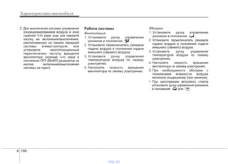 Характеристики автомобиля
1664
2. Для выключения системы управления
кондиционированием воздуха в зоне
сидений 3-го ряда еще раз нажмите
кнопку ее включения/выключения,
расположенную на панели передней
системы климат-контроля, или
установите многопозиционный
переключатель частоты вращения
вентилятора сидений 3-го ряда в
положение OFF (ВЫКЛ) (индикатор на
кнопке включения/выключения
системы не горит).
Работа системы
Вентиляция
1. Установите ручку управления
режимом в положение .
2. Установите переключатель режимов
подачи воздуха в положение подачи
внешнего (свежего) воздуха.
3. Установите ручку управления
температурой воздуха по своему
усмотрению.
4. Настройте скорость вращения
вентилятора по своему усмотрению.
Обогрев
1. Установите ручку управления
режимом в положение .
2. Установите переключатель режимов
подачи воздуха в положение подачи
внешнего (свежего) воздуха.
3. Установите ручку управления
температурой воздуха по своему
усмотрению.
4. Настройте скорость вращения
вентилятора по своему усмотрению.
5. При необходимости обогрева с
понижением влажности воздуха
включите кондиционер (при наличии).
• При запотевании ветрового стекла
установите ручку управления режимом
в положение или .
vnx.su
 