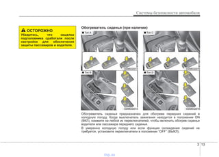 3 13
Системы безопасности автомобиля
ОСТОРОЖНО
Убедитесь, что защелки
подголовника сработали после
настройки для обеспечения
защиты пассажиров и водителя.
ODM032013
ODM032014
■ Tип А
■ Tип B
Обогреватель сиденья предназначен для обогрева передних сидений в
холодную погоду. Когда выключатель зажигания находится в положении ON
(ВКЛ), нажмите на любой из переключателей, чтобы включить обогрев сиденья
водителя или пассажира переднего сиденья.
В умеренно холодную погоду или если функция охлаждения сидений не
требуется, установите переключатели в положении “OFF” (ВЫКЛ).
ODM032015
ODM032016
■ Tип C
■ Tип D
Обогреватель сиденья (при наличии)
vnx.su
 