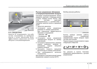 4 175
Характеристики автомобиля
✽✽ К СВЕДЕНИЮ
Никогда не загораживайте чем-либо
датчик, находящийся на приборной
панели, в целях обеспечения более
эффек-тивного управления системой
обогрева и кондиционирования.
Ручное управление обогревом
и кондиционированием воздуха
Системой кондиционирования можно
управлять вручную с помощью кнопок
и ручек, помимо кнопки “AUTO”. При
этом система действует
последовательно в соответствии с
порядком нажатия кнопок и вращения
ручек.
1. Запустите двигатель
2. Установите ручку управления
режимом по своему усмотрению.
Для повышения эффективности
обогрева и охлаждения:
- Обогрев:
- Охлаждение:
3. Установите ручку управления
температурой воздуха по своему
усмотрению.
4. Установите переключатель режимов
подачи внешнего воздуха в
положение подачи внешнего
(свежего) воздуха.
5. Настройте скорость вращения
вентилятора по своему усмотрению.
6. При необходимости включите
кондиционер.
Для возврата в автоматический режим
управления нажмите кнопку AUTO.
Выбор режима работы
Кнопка выбора режима работы
осуществляет управление
направлением подачи воздуха через
систему вентиляции.
Подача воздуха осуществляется через
следующие отверстия:
См. рисунок в пункте “Система
управления микроклиматом с ручным
управлением”.
ODM042336
ODM042288
vnx.su
 