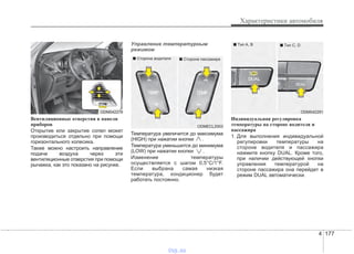 4 177
Характеристики автомобиля
Вентиляционные отверстия в панели
приборов
Открытие или закрытие сопел может
производиться отдельно при помощи
горизонтального колесика.
Также можно настроить направление
подачи воздуха через эти
вентиляционные отверстия при помощи
рычажка, как это показано на рисунке.
Управление температурным
режимом
Температура увеличится до максимума
(HIGH) при нажатии кнопки .
Температура уменьшится до минимума
(LOW) при нажатии кнопки .
Изменение температуры
осуществляется с шагом 0,5°C/1°F.
Если выбрана самая низкая
температура, кондиционер будет
работать постоянно.
Индивидуальная регулировка
температуры на стороне водителя и
пассажира
1. Для выполнения индивидуальной
регулировки температуры на
стороне водителя и пассажира
нажмите кнопку DUAL. Кроме того,
при наличии действующей кнопки
управления температурой на
стороне пассажира она перейдет в
режим DUAL автоматически.
ODM042279
ODMECL2003
■ Сторона водителя ■ Сторона пассажира
ODM042291
■ Tип A, B ■ Tип C, D
vnx.su
 
