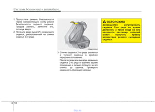 Системы безопасности автомобиля
183
1. Пропустите ремень безопасности
через направляющую скобу ремня
безопасности заднего сиденья.
Продев ремень, затяните его,
потянув вверх.
2. Потяните вверх рычаг (1) посадочного
сиденья, расположенный на спинке
сиденья 2-го ряда.
3. Спинка сиденья 2-го ряда сложится
и толкнет сиденье в крайнее
переднее положение.
После посадки или высадки задвиньте
сиденье 2-го ряда в крайнее заднее
положение и сильно потяните за его
спинку до щелчка. Проверьте
надежность фиксации сиденья.
ОСТОРОЖНО
Запрещается регулировать
сиденье 2-го ряда во время
движения, а также когда на нем
находится пассажир, который
может получить травму
вследствие резкого смещения
сиденья.
ODM032055
vnx.su
 