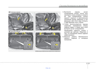 3 21
Системы безопасности автомобиля
4. Вытяните наружу рычаг
складывания спинки, после чего
наклоните спинку вперед и сложите
ее. При возвращении спинки
заднего сиденья в вертикальное
положение всегда убедитесь в его
фиксации. Для этого надо потянуть
к себе верхнюю часть спинки.
5. Чтобы воспользоваться задним
сиденьем, передвиньте спинку
сиденья вверх и назад (для этого
вытяните рычаг складывания).
Необходимо сдвинуть спинку с
усилием (до щелчка). Убедитесь в
том, что положение спинки сиденья
зафиксировано.
6. Верните ремень безопасности
заднего сиденья в исходное
положение.
■ Второй ряд сидений
ODM032028/ODM032029/ODM032030/ODM032031
■ Третий ряд сидений
vnx.su
 