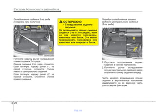Системы безопасности автомобиля
223
Складывание сиденья 2-го ряда
(снаружи, при наличии)
Потяните наружу рычаг складывания
спинки сиденья 2-го ряда.
Спинка сиденья 2-го ряда сложится.
Если потянуть наружу рычаг (1) на
левой стороне, сложатся спинки
левого и центрального сидений.
Если потянуть наружу рычаг (2) на
правой стороне, сложится спинка
правого сиденья.
Порядок складывания спинки
заднего центрального сиденья
(2-го ряда)
1. Опустите подголовники задних
сидений в нижнее положение.
2. Потяните рычаг складывания
спинки центрального сидения вверх
и пригните спинку сидения вперед.
После каждого возвращения спинки
сиденья в вертикальное положение
надавливайте на ее верхнюю часть
для проверки фиксации.
ODM032050
ОСТОРОЖНО
- Складывание заднего
сиденья
Не складывайте задние сиденья
(сиденья 2-го и 3-го рядов), если
на них имеются пассажиры,
животные или багаж. Это может
травмировать пассажиров или
животных или повредить багаж.
ODM032033
vnx.su
 