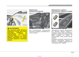 3 27
Системы безопасности автомобиля
3 27
Подлокотник
(Bтopoй pяд cидeний)
Для использования подлокотника
потяните его вперед в направлении от
спинки сиденья.
Обогреватель сиденья
(при наличии, сидения 2-го ряда)
Обогреватель сиденья предназначен
для обогрева заднего сиденья в
холодную погоду. Когда выключатель
зажигания находится в положении ON
(ВКЛ), нажмите на любой из
выключателей, чтобы согреть задние
сиденья.
В умеренно холодную погоду или если
функция охлаждения сидений не
требуется, установите переключатели
в положении “OFF” (ВЫКЛ).
ODM032025
OUN026140
ODM032026ОСТОРОЖНО
При опускании двери багажного
отделения в случае, если голова
пассажира находится на
подголовнике, который не
отрегулирован по высоте
должным образом, она может
ударить пассажира по голове,
что может привести к нанесению
травмы.
vnx.su
 