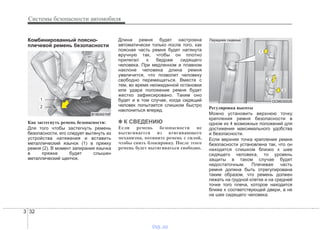 Системы безопасности автомобиля
323
Комбинированный поясно-
плечевой ремень безопасности
Как застегнуть ремень безопасности:
Для того чтобы застегнуть ремень
безопасности, его следует вытянуть из
устройства натяжения и вставить
металлический язычок (1) в пряжку
ремня (2). В момент запирания язычка
в пряжке будет слышен
металлический щелчок.
Длина ремня будет настроена
автоматически только после того, как
поясная часть ремня будет натянута
вручную так, чтобы он плотно
прилегал к бедрам сидящего
человека. При медленном и плавном
наклоне человека длина ремня
увеличится, что позволит человеку
свободно перемещаться. Вместе с
тем, во время неожиданной остановки
или удара положение ремня будет
жестко зафиксировано. Таким оно
будет и в том случае, когда сидящий
человек попытается слишком быстро
наклониться вперед.
✽✽ К СВЕДЕНИЮ
Если ремень безопасности не
вытягивается из втягивающего
механизма, потяните ремень с силой,
чтобы снять блокировку. После этого
ремень будет вытягиваться свободно.
Регулировка высоты
Можно установить верхнюю точку
крепления ремня безопасности в
одном из 4 возможных положений для
достижения максимального удобства
и безопасности.
Если верхняя точка крепления ремня
безопасности установлена так, что он
находится слишком близко к шее
сидящего человека, то уровень
защиты в таком случае будет
недостаточным. Плечевая часть
ремня должна быть отрегулирована
таким образом, что ремень должен
лежать на грудной клетке и на средней
точке того плеча, которое находится
ближе к соответствующей двери, а не
на шее сидящего человека.
OCM030026
Переднее сиденье
B180A01NF
1
2
vnx.su
 