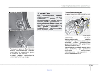 3 35
Системы безопасности автомобиля
• Размещение ремней безопасности
внутри направляющих поможет
предотвратить защемление ремня
за сиденьем или под ним.
Вставив ремень безопасности,
натяните его, потянув вверх.
Ремни безопасности с
преднатяжителем (при наличии)
Автомобиль оснащен
преднатяжителями ремней
безопасности водителя и пассажира на
переднем сиденье (втягивающими
преднатяжителями и EFD (устройством
аварийной фиксации)).
Преднатяжители ремней безопасности
могут сработать при достаточно
серьезных фронтальных
столкновениях, одновременно с
подушками безопасности.
ВНИМАНИЕ
При использовании ремней
безопасности, сначала
извлеките ремень из
направляющих, и только затем
тяните, чтобы пристегнуть.
Если потянуть ремень, когда он
находится в направляющих, то
это может привести к
повреждению направляющих
и/или полотна ремня.
ODM032027
ODM032035
■ Второй ряд сидений
■ Третий ряд сидений (при наличии)
ODMESA2023
vnx.su
 