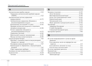 Предметный указатель
2I
Автоматическая коробка передач..............................5-22
Управление автоматической коробкой передач
(АКПП)..................................................................5-22
Автоматическая система управления
микроклиматом ....................................................4-172
Автоматическое управление обогревом и
кондиционированием воздуха ..........................4-174
Кондиционер для сидений 3-го ряда..................4-182
Проверка количества хладагента и смазочного
материала компрессора........................................4-186
Ручное управление обогревом и
кондиционированием воздуха ..........................4-175
Управление системой ..........................................4-182
Фактический хладагент кондиционера ............ 4-185
Фильтр системы климат-контроля......................4-185
Аккумуляторная батарея............................................7-65
Наклейка с указанием емкости аккумуляторной
батареи (см пример) ..........................................7-67
Подзарядка аккумуляторной батареи ..................7-67
Рекомендации по обращению с аккумуляторной
батареей ................................................................7-65
Сброс параметров приборов ................................7-68
Активная система подъема капота............................3-85
Аудиосистема............................................................4-210
Антенна ................................................................4-210
Багажное отделение..................................................4-193
Лоток багажника ..................................................4-196
Многофункциональный ящик ............................4-195
Отсек для солнцезащитных очков......................4-195
Перчаточный ящик ..............................................4-193
Холодильный отсек..............................................4-194
Ящик хранения в центральной консоли ............4-193
Буксировка ..................................................................6-32
Аварийная буксировка ..........................................6-34
Служба буксировки................................................6-32
Снимаемый буксирный крюк................................6-33
Буксировка прицепа....................................................5-96
В случае непредвиденного случая во время
движения ..................................................................6-3
Если двигатель заглох на перекрестке или
переезде ..................................................................6-3
Если двигатель заглохнет на ходу ..........................6-3
Если на ходу спустила шина ..................................6-3
В случае перегрева двигателя......................................6-8
Внешний вид ................................................................2-2
Воздушный фильтр ....................................................7-58
Замена фильтра ......................................................7-58
A Б
В
vnx.su
 