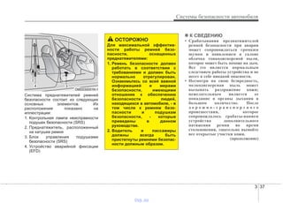 3 37
Системы безопасности автомобиля
Система преднатяжителей ремней
безопасности состоит из следующих
основных элементов. Их
расположение показано на
иллюстрации:
1. Контрольная лампа неисправности
подушек безопасности (SRS)
2. Преднатяжитель, расположенный
на катушке ремня
3. Блок управления подушками
безопасности (SRS)
4. Устройство аварийной фиксации
(EFD)
✽✽ К СВЕДЕНИЮ
• Срабатывания преднатяжителей
ремней безопасности при аварии
может сопровождаться громким
шумом и появлением в салоне
облачка тонкодисперсной пыли,
которое может быть похоже на дым.
Все это является нормальным
следствием работы устройства и не
несет в себе никакой опасности.
• Несмотря на свою безвредность,
мелкодисперсная пыль может
вызывать раздражение кожи;
нежелательным является ее
попадание в органы дыхания в
большом количестве. После
д о р о ж н о - т р а н с п о р т н о г о
происшествия, которое
сопровождалось срабаты-ванием
устройства дополнительного
натяжения ремня во время
столкновения, тщательно вымойте
все открытые участки кожи.
(продолжение)
ОСТОРОЖНО
Для максимальной эффектив-
ности работы ремней безо-
пасности, оснащенных
преднатяжителями:
1. Ремень безопасности должен
работать в соответствии с
требованиями и должен быть
нормально отрегулирован.
Ознакомьтесь со всей важной
информацией и мерами
безопасности, имеющими
отношение к обеспечению
безопасности людей,
находящихся в автомобиле, - в
том числе к ремням безо-
пасности и подушкам
безопасности, - которые
приведены в данном
руководстве.
2. Водитель и пассажиры
должны всегда быть
пристегнуты ремнями безопас-
ности должным образом.
OMD030051N-1
vnx.su
 