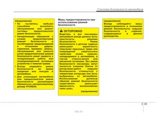 3 39
Системы безопасности автомобиля
Меры предосторожности при
использовании ремней
безопасности
(продолжение)
• Не пытайтесь любыми
способами выполнять
обслуживание или ремонт
системы преднатяжителя
ремня безопасности.
• Ненадлежащее обращение с
узлами преднатяжителей
ремней безопасности и
несоблюдение предупреждений
в отношении ударов,
изменения, проверки, замены,
обслуживания или ремонта
узлов преднатяжителем ремней
безопасности может привести к
ненадлежащей работе или
непреднамеренной активации
устройства и тяжелой травме.
• Всегда надевайте ремни
безопасности во время
вождения или поездки в
автомобиле.
• Для утилизации автомобиля
или преднатяжителя ремня
безопасности рекомендуем
обращаться к авторизованному
дилеру HYUNDAI.
ОСТОРОЖНО
Водитель и все пассажиры
автомобиля всегда должны быть
пристегнуты ремнями
безопасности. Ремни
безопасности и детские сиденья
уменьшают вероятность
получения серьезных травм или
повреждений смертельного
характера всеми людьми,
находящимися в автомобиле, в
случае столкно-вения или
внезапной остановки. Без ремня
безопасности пассажиры могут
оказаться слишком близко от
раскрываю-щейся подушки
безопасности, столкнуться с
элементами интерьера или быть
выброшены из автомобиля.
Использование должным
образом ремней безопасности
существенно уменьшает
вероятность возникновения
таких угроз.
(продолжение)
(продолжение)
Всегда соблюдайте меры
предосторожности в отношении
ремней безопасности, подушек
безопасности и сидений,
содержащиеся в данном
руководстве.
vnx.su
 