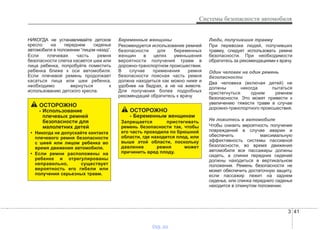 3 41
Системы безопасности автомобиля
НИКОГДА не устанавливайте детское
кресло на переднем сиденье
автомобиля в положении “лицом назад”.
Если плечевая часть ремня
безопасности слегка касается шеи или
лица ребенка, попробуйте поместить
ребенка ближе к оси автомобиля.
Если плечевой ремень продолжает
касаться лица или шеи ребенка,
необходимо вернуться к
использованию детского кресла.
Беременные женщины
Рекомендуется использование ремней
безопасности для беременных
женщин в целях уменьшения
вероятности получения травм в
дорожно-транспортном происшествии.
В случае применения ремня
безопасности поясная часть ремня
должна находиться как можно ниже и
удобнее на бедрах, а не на животе.
Для получения более подробных
рекомендаций обратитесь к врачу.
Люди, получившие травму
При перевозке людей, получивших
травму, следует использовать ремни
безопасности. При необходимости
обратитесь за рекомендациями к врачу.
Один человек на один ремень
безопасности
Два человека (включая детей) не
должны никогда пытаться
пристегнуться одним ремнем
безопасности. Это может привести к
увеличению тяжести травм в случае
дорожно-транспортного происшествия.
Не ложитесь в автомобиле
Чтобы снизить вероятность получения
повреждений в случае аварии и
обеспечить максимальную
эффективность системы пассивной
безопасности, во время движения
автомобиля все пассажиры должны
сидеть, а спинки передних сидений
должны находиться в вертикальном
положении. Ремень безопасности не
может обеспечить достаточную защиту,
если пассажир лежит на заднем
сиденье, или спинка переднего сиденья
находится в откинутом положении.
ОСТОРОЖНО
- Использование
плечевых ремней
безопасности для
малолетних детей
• Никогда не допускайте контакта
плечевого ремня безопасности
с шеей или лицом ребенка во
время движения автомобиля.
• Если ремни расположены на
ребенке и отрегулированы
неправильно, существует
вероятность его гибели или
получения серьезных травм.
ОСТОРОЖНО
- Беременным женщинам
Запрещается пристегивать
ремень безопасности так, чтобы
его часть проходила по брюшной
области, где находится плод, или
выше этой области, поскольку
давление ремня может
причинить вред плоду.
vnx.su
 