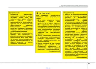 3 45
Системы безопасности автомобиля
(продолжение)
Проверьте температуру
поверхности кресла и пряжек
застежек перед тем, как
поместить в это кресло ребенка.
• Если детское сиденье
безопасности не используется,
храните его в багажнике или
пристегивайте ремнями
безопасности, чтобы не
допустить его резкого движения
вперед в случае экстренного
торможения или аварии.
• Дети могут получить серьезные
травмы или погибнуть в
результате раскрытия подушки
безопасности. Все дети, даже
те, которые выросли из детских
кресел, должны находиться на
заднем сиденье во время
движения автомобиля.
ОСТОРОЖНО
Для снижения вероятности
тяжелых или смертельных
травм:
• Дети всех возрастов более
защищены, когда они
пристегнуты на заднем сиденье.
При перевозке на переднем
пассажирском сиденье ребенок
может быть получить сильный
удар раскрывшейся подушкой
безопасности и получить
тяжелые или смертельные
травмы.
• Всегда соблюдайте инструкции
по установке и использованию
системы безопасности для
детей, предоставляемые ее
производителем.
• Всегда следите за тем, чтобы
кресло для детей было
правильно закреплено в
автомобиле, а ребенок надежно
пристегнут в кресле для детей.
(продолжение)
(продолжение)
• Никогда не держите ребенка на
руках или коленях во время
поездки в автомобиле.
Неконтролируемые силы,
возникающие во время
столкновения, вырвут ребенка
из Ваших рук и приведут к удару
ребенка о внутренность салона.
• Никогда не пристегивайтесь
ремнем безопасности вместе с
ребенком. Во время
столкновения ремень
безопасности может глубоко
врезаться в ребенка и вызвать
тяжелые внутренние травмы.
• Никогда не оставляйте в
автомобиле детей без
присмотра – даже на короткое
время. Автомобиль может
очень быстро нагреться, что
приведет к серьезной угрозе
для здоровья оставленных в
нем детей. Даже очень
маленькие дети могут случайно
привести автомобиль в
движение, застрять в окнах или
заблокировать себя или других
внутри автомобиля.
(продолжение)
vnx.su
 