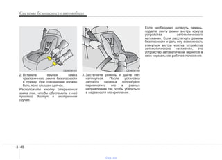 Системы безопасности автомобиля
483
2. Вставьте язычок замка
трехточечного ремня безопасности
в пряжку. При соединении должен
быть ясно слышан щелчок.
Расположите кнопку открывания
замка так, чтобы обеспечить к ней
простой доступ в экстренном
случае.
3. Застегните ремень и дайте ему
натянуться. После установки
детского сиденья попробуйте
переместить его в разных
направлениях так, чтобы убедиться
в надежности его крепления.
Если необходимо натянуть ремень,
подайте ленту ремня внутрь кожуха
устройства автоматического
натяжения. Если расстегнуть ремень
безопасности и дать ему возможность
втянуться внутрь кожуха устройства
автоматического натяжения, это
устройство автоматически вернется в
свое нормальное рабочее положение.
OEN036104OEN036101
vnx.su
 
