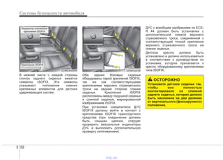 Системы безопасности автомобиля
523
В нижней части с каждой стороны
спинок заднего сиденья имеется
символы ISOFIX. Эти символы
указывают положение нижних
крепежных элементов для детских
удерживающих систем.
Оба задних боковых сиденья
оборудованы парой креплений ISOFIX,
так же как соответствующими
креплениями верхнего страховочного
троса на задней стороне спинки
сиденья. Крепления ISOFIX
расположены между подушкой сиденья
и спинкой сиденья, маркированной
изображением ISOFIX.
При установке соединители ДУС
ISOFIX должны войти в контакт с
креплениями ISOFIX транспортного
средства (при соединении должен
быть слышан щелчок, следует
проверить визуальные индикаторы
ДУС и выполнить дополнительную
проверку натягиванием).
ДУС с всеобщим одобрением по ECE-
R 44 должен быть установлен с
дополнительной лямкой верхнего
страховочного троса, соединенной с
соответствующей точкой крепления
верхнего страховочного троса на
спинке сиденья.
Детское кресло должно быть
установлено и должно использоваться
в соответствии с руководством по
установке, которое прилагается к
креслу, оборудованному креплениями
типа ISOFIX.ODMESA2004
Крепление ISOFIX
Индикатор положения
крепления ISOFIX
ODM032038
ОСТОРОЖНО
Установите детское сиденье так,
чтобы оно полностью
контактировало со спинкой
заднего сиденья, которая должна
быть наклонена на два деления
от вертикального (фиксируемого)
положения.
vnx.su
 