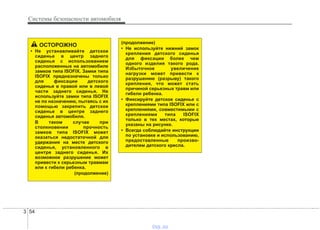 Системы безопасности автомобиля
543
ОСТОРОЖНО
• Не устанавливайте детское
сиденье в центр заднего
сиденья с использованием
расположенных на автомобиле
замков типа ISOFIX. Замки типа
ISOFIX предназначены только
для фиксации детского
сиденья в правой или в левой
части заднего сиденья. Не
используйте замки типа ISOFIX
не по назначению, пытаясь с их
помощью закрепить детское
сиденье в центре заднего
сиденья автомобиля.
В таком случае при
столкновении прочность
замков типа ISOFIX может
оказаться недостаточной для
удержания на месте детского
сиденья, установленного в
центре заднего сиденья. Их
возможное разрушение может
привести к серьезным травмам
или к гибели ребенка.
(продолжение)
(продолжение)
• Не используйте нижний замок
крепления детского сиденья
для фиксации более чем
одного изделия такого рода.
Избыточное увеличение
нагрузки может привести к
разрушению (разрыву) такого
крепления, что может стать
причиной серьезных травм или
гибели ребенка.
• Фиксируйте детское сиденье с
креплениями типа ISOFIX или с
креплениями, совместимыми с
креплениями типа ISOFIX
только в тех местах, которые
указаны на рисунке.
• Всегда соблюдайте инструкции
по установке и использованию,
предоставленные произво-
дителем детского кресла.
vnx.su
 