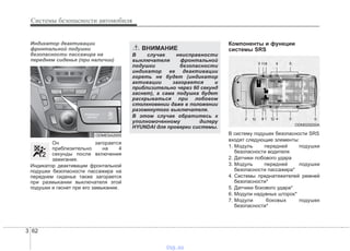 Системы безопасности автомобиля
623
Индикатор деактивации
фронтальной подушки
безопасности пассажира на
переднем сиденье (при наличии)
Он загорается
приблизительно на 4
секунды после включения
зажигания.
Индикатор деактивации фронтальной
подушки безопасности пассажира на
переднем сиденье также загорается
при размыкании выключателя этой
подушки и гаснет при его замыкании.
Компоненты и функции
системы SRS
В систему подушек безопасности SRS
входят следующие элементы:
1. Модуль передней подушки
безопасности водителя
2. Датчики лобового удара
3. Модуль передней подушки
безопасности пассажира*
4. Системы преднатяжителей ремней
безопасности*
5. Датчики бокового удара*
6. Модули надувных шторок*
7. Модули боковых подушек
безопасности*
ODMESA2005
ВНИМАНИЕ
В случае неисправности
выключателя фронтальной
подушки безопасности
индикатор ее деактивации
гореть не будет (индикатор
активации загорается и
приблизительно через 60 секунд
гаснет), а сама подушка будет
раскрываться при лобовом
столкновении даже в положении
разомкнутого выключателя.
В этом случае обратитесь к
уполномоченному дилеру
HYUNDAI для проверки системы. ODM029200A
1010
1111
1212
vnx.su
 