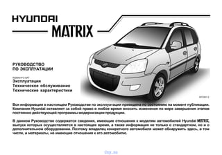 РУКОВОДСТВО
ПО ЭКСПЛУАТАЦИИ
A030A01FC-GAT
Эксплуатация
Техническое обслуживание
Технические характеристики
Вся информация в настоящем Руководстве по эксплуатации приведена по состоянию на момент публикации.
Компания Hyundai оставляет за собой право в любое время вносить изменения по мере завершения этапов
постоянно действующей программы модернизации продукции.
В данном Руководстве содержатся сведения, имеющие отношения к моделям автомобилей Hyundai ,
выпуск которых осуществляется в настоящее время, а также информация не только о стандартном, но и о
дополнительном оборудовании. Поэтому владелец конкретного автомобиля может обнаружить здесь, в том
числе, и материалы, не имеющие отношения к его автомобилю.
HFC001-2
vnx.su
 