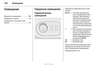 106 Освещение
Освещение
Наружное освещение .............. 106
Освещение салона .................. 112
Особенности системы осве‐
щения ........................................ 113
Наружное освещение
Переключатель
освещения
Поверните переключатель осве‐
щения:
AUTO = Система автоматиче‐
ского управления осве‐
щением: Включение и
выключение внешних
световых приборов про‐
исходит в автоматиче‐
ском режиме в зависимо‐
сти от внешней освещен‐
ности.
m = Включение или выключе‐
ние системы автомати‐
ческого управления ос‐
вещением. Выключатель
вновь возвращается в
положение AUTO
8 = Боковые огни
9 = Ближний свет
После включения зажигания акти‐
визируется система автоматиче‐
ского управления освещением.
Индикатор 8 3 93.
http://vnx.su/
 