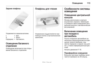 Освещение 113
Задние плафоны
Управляются переключателем.
I = Вкл.
0 = Выкл.
Середина = Aвтоматич.
Освещение багажного
отделения
Освещение включается при откры‐
вании багажного отделения.
Плафоны для чтения
Управление осуществляется при
помощи кнопок a при включенном
зажигании.
Особенности системы
освещения
Освещение центральной
консоли
Фонарь расположен в корпусе
внутреннего зеркала. Зависящее
от дневного света освещение цент‐
ральной консоли с автоматической
регулировкой.
Включение освещения
при посадке в
автомобиль
После отпирания автомобиля на
несколько секунд включается осве‐
щение панели приборов, под‐
светка передних и задних ниш для
ног, а также информационный дис‐
плей.
Начало движения 3 18.
Периферийное освещение
Внешние световые приборы вклю‐
чаются примерно на 30 секунд.
http://vnx.su/
 