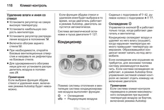116 Климат-контроль
Удаление влаги и инея со
стекол
■ Установите регулятор на самую
высокую температуру.
■ Установите наибольшую ско‐
рость вентилятора.
■ Установите регулятор распреде‐
ления воздуха в положение l.
■ Включите обогрев заднего
стекла Ü.
■ При необходимости, откройте
боковые вентиляционные отвер‐
стия и направьте их рефлекторы
на боковые стекла.
■ Для одновременного обогрева
ниши для ног установите распре‐
делитель воздуха в положе‐
ние J.
Примечание
Если выбрана функция обдува
стекол и удаления инея, включе‐
ние режима Autostop будет невоз‐
можно.
Если функция обдува стекол и
удаления инея будет выбрана в то
время, когда двигатель работает
в режиме Autostop, двигатель за‐
пустится автоматически.
Система автоматической оста‐
новки и пуска двигателя 3 127.
Кондиционер
Помимо системы отопления и вен‐
тиляции система кондиционирова‐
ния воздуха выполняет функции:
n = Охлаждение
4 = Pециркуляцию воздуха
Сиденья с подогревом ß 3 42, ру‐
левое колесо с подогревом * 3 77.
Охлаждение n
Управляется кнопкой n и работает
только тогда, когда работают дви‐
гатель и вентилятор.
Кондиционер охлаждает воздух и
удаляет из него влагу (осушает),
когда наружная температура не‐
много превышает температуру за‐
мерзания. Образовавшийся кон‐
денсат может капать из-под авто‐
мобиля.
Если охлаждение или осушение не
требуется, для экономии топлива
систему рекомендуется выклю‐
чить. Если система охлаждения не
работает, в режиме Autostop блок
управления системой климат-конт‐
роля не сможет отдать команду на
включение двигателя.
Примечание
Если система климат-контроля
переведена в режим максималь‐
ного охлаждения при высокой
температуре воздуха за бортом,
включение режима Autostop
http://vnx.su/
 