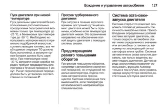 Вождение и управление автомобилем 127
Пуск двигателя при низкой
температуре
Пуск дизельных двигателей без ис‐
пользования дополнительных
предпусковых подогревателей воз‐
можен только при температуре до
-25 °C, а бензиновых при темпера‐
туре до -30 °C. Необходимо ис‐
пользовать моторное масло с пра‐
вильно подобранной вязкостью,
соответствующее топливо, все не‐
обходимые операции ТО должны
быть выполнены, а аккумулятор‐
ная батарея должна быть заря‐
жена. При температуре ниже
-30 °C автоматическая коробка пе‐
редач требуют предварительного
прогрева в течение примерно 5 ми‐
нут. Рычаг переключения передач
должен быть установлен соответ‐
ственно в положение P.
Прогрев турбированного
двигателя
При запуске в течение короткого
времени доступный крутящий мо‐
мент двигателя может быть огра‐
ничен, особенно если температура
двигателя низкая. Это ограничение
направлено на обеспечение пол‐
ной защиты двигателя с помощью
системы смазки.
Предотвращение
резкого повышения
оборотов
При резком повышении оборотов,
например у автомобиля с включен‐
ной передачей, но отпущенной пе‐
далью акселератора, подача топ‐
лива автоматически прекра‐
щается. Система отключения тяги
выключается, если температура
каталитического нейтрализатора
слишком высока.
Система остановки-
запуска двигателя
Система старт-стоп помогает эко‐
номить топливо и уменьшать ток‐
сичность выхлопных газов. При со‐
блюдении определенных условий
система заглушит двигатель, как
только скорость автомобиля ста‐
нет ниже определенного значения
или автомобиль остановится, на‐
пример на запрещающий сигнал
светофора или в пробке. Система
автоматически снова запустит дви‐
гатель, как только водитель вы‐
жмет педаль сцепления. Датчик за‐
ряда аккумулятора позволяет ис‐
пользовать функцию Autostop
только в том случае, если уровень
заряда аккумулятора является до‐
статочным для пуска двигателя.
http://vnx.su/
 