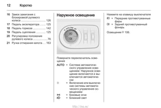 12 Коротко
16 Замок зажигания с
блокировкой рулевого
колеса ................................ 126
17 Педаль акселератора ....... 125
18 Педаль тормоза ................. 142
19 Педаль сцепления ............ 125
20 Регулировка положения
рулевого колеса .................. 76
21 Ручка отпирания капота ... 163
Наружное освещение
Поверните переключатель осве‐
щения
AUTO = Система автоматиче‐
ского управления осве‐
щением: Наружное осве‐
щение включается и вы‐
ключается автоматиче‐
ски
m = Включение или выключе‐
ние системы автомати‐
ческого управления ос‐
вещением
8 = Боковые огни
9 = Ближний свет
Нажмите на клавишу выключателя
> = Передние противотуманные
фары
r = Задний противотуманный
фонарь
Освещение 3 106.
http://vnx.su/
 