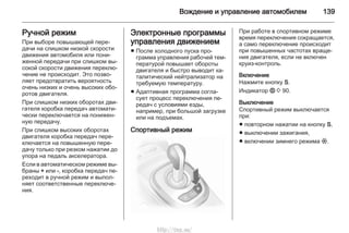 Вождение и управление автомобилем 139
Ручной режим
При выборе повышающей пере‐
дачи на слишком низкой скорости
движения автомобиля или пони‐
женной передачи при слишком вы‐
сокой скорости движения переклю‐
чение не происходит. Это позво‐
ляет предотвратить вероятность
очень низких и очень высоких обо‐
ротов двигателя.
При слишком низких оборотах дви‐
гателя коробка передач автомати‐
чески переключается на понижен‐
ную передачу.
При слишком высоких оборотах
двигателя коробка передач пере‐
ключается на повышенную пере‐
дачу только при резком нажатии до
упора на педаль акселератора.
Если в автоматическом режиме вы‐
браны + или -, коробка передач пе‐
реходит в ручной режим и выпол‐
няет соответственные переключе‐
ния.
Электронные программы
управления движением
■ После холодного пуска про‐
грамма управления рабочей тем‐
пературой повышает обороты
двигателя и быстро выводит ка‐
талитический нейтрализатор на
требуемую температуру.
■ Адаптивная программа согла‐
сует процесс переключения пе‐
редач с условиями езды,
например, при большой загрузке
или на подъемах.
Спортивный режим
При работе в спортивном режиме
время переключения сокращается,
а само переключение происходит
при повышенных частотах враще‐
ния двигателя, если не включен
круиз-контроль.
Включение
Нажмите кнопку S.
Индикатор 1 3 90.
Выключение
Спортивный режим выключается
при:
■ повторном нажатии на кнопку S,
■ выключении зажигания,
■ включении зимнего режима T.
http://vnx.su/
 
