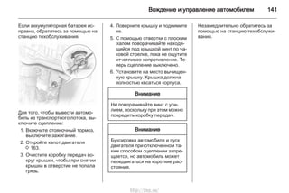 Вождение и управление автомобилем 141
Если аккумуляторная батарея ис‐
правна, обратитесь за помощью на
станцию техобслуживания.
Для того, чтобы вывести автомо‐
биль из транспортного потока, вы‐
ключите сцепление:
1. Включите стояночный тормоз,
выключите зажигание.
2. Откройте капот двигателя
3 163.
3. Очистите коробку передач во‐
круг крышки, чтобы при снятии
крышки в отверстие не попала
грязь.
4. Поверните крышку и поднимите
ее.
5. С помощью отвертки с плоским
жалом поворачивайте находя‐
щийся под крышкой винт по ча‐
совой стрелке, пока не ощутите
отчетливое сопротивление. Те‐
перь сцепление выключено.
6. Установите на место вычищен‐
ную крышку. Крышка должна
полностью касаться корпуса.
Внимание
Не поворачивайте винт с уси‐
лием, поскольку при этом можно
повредить коробку передач.
Внимание
Буксировка автомобиля и пуск
двигателя при отключенном та‐
ким способом сцеплении запре‐
щается, но автомобиль может
передвигаться на короткие рас‐
стояния.
Незамедлительно обратитесь за
помощью на станцию техобслужи‐
вания.
http://vnx.su/
 