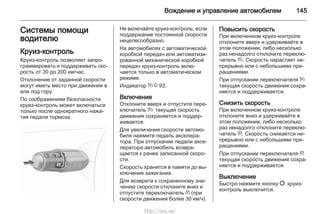 Вождение и управление автомобилем 145
Системы помощи
водителю
Круиз-контроль
Круиз-контроль позволяет запро‐
граммировать и поддерживать ско‐
рость от 30 до 200 км/час.
Отклонение от заданной скорости
могут иметь место при движении в
или под гору.
По соображениям безопасности
круиз-контроль может включаться
только после однократного нажа‐
тия педали тормоза.
Не включайте круиз-контроль, если
поддержание постоянной скорости
нецелесообразно.
На автомобилях с автоматической
коробкой передач или автоматизи‐
рованной механической коробкой
передач круиз-контроль вклю‐
чается только в автоматическом
режиме.
Индикатор m 3 93.
Включение
Отклоните вверх и отпустите пере‐
ключатель m: текущая скорость
движения сохраняется и поддер‐
живается.
Для увеличения скорости автомо‐
биля нажмите педаль акселера‐
тора. При отпускании педали аксе‐
лератора автомобиль возвра‐
щается к ранее записанной скоро‐
сти.
Скорость хранится в памяти до вы‐
ключения зажигания.
Для возврата к сохраненному зна‐
чению скорости отклоните вниз и
отпустите переключатель g (при
скорости движения более 30 км/ч).
Повысить скорость
При включенном круиз-контроле
отклоните вверх и удерживайте в
этом положении, либо несколько
раз ненадолго отклоните переклю‐
чатель m. Скорость нарастает не‐
прерывно или с небольшими при‐
ращениями.
При отпускании переключателя m
текущая скорость движения сохра‐
няется и поддерживается.
Снизить скорость
При включенном круиз-контроле
отклоните вниз и удерживайте в
этом положении, либо несколько
раз ненадолго отклоните переклю‐
чатель g. Скорость снижается не‐
прерывно или с небольшими при‐
ращениями.
При отпускании переключателя g
текущая скорость движения сохра‐
няется и поддерживается.
Выключение
Быстро нажмите кнопку §: круиз-
контроль выключится.
http://vnx.su/
 