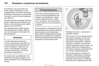 150 Вождение и управление автомобилем
В условиях очень высоких или
очень низких температур и при
определенных составах газа пере‐
ключение с бензина на сжиженный
газ может занять больше времени,
чем обычно.
В особо тяжелых условиях система
может переключиться обратно на
бензин, если минимальные требо‐
вания не выполняются.
При обнаружении любых других
неисправностей следует обрати‐
ться за помощью на станцию тех‐
обслуживания.
Внимание
Чтобы обеспечить безопас‐
ность эксплуатации системы пи‐
тания сжиженным нефтяным га‐
зом и сохранить гарантию, ре‐
монт и регулировку системы
должны выполнять только об‐
ученные специалисты.
В сжиженный газ добавляют спе‐
циальную присадку (одорант), ко‐
торая позволяет легко обнаружить
утечку.
9 Предупреждение
Если вы почувствовали запах
газа в салоне автомобиля или
рядом с автомобилем, немед‐
ленно переключитесь на бен‐
зин. Не курите. Не используйте
открытый огонь и источники воз‐
горания.
Если возможно, перекройте ручной
запорный вентиль в блоке запорно-
предохранительной арматуры.
Блок запорно-предохранительной
арматуры установлен на газовом
баллоне, размещенном в багажном
отделении под крышкой пола.
Поверните колесо с насечкой по
часовой стрелке.
Если после того как запорный вен‐
тиль будет перекрыт запах газа
чувствоваться не будет, можно
продолжить движение, переклю‐
чившись на бензин. Если запах
газа по-прежнему присутствует, за‐
пускать двигатель запрещается.
Устраните причину неисправности
на станции техобслуживания.
При использовании подземных
парковок необходимо следовать
инструкциям эксплуатирующей
парковку организации и требова‐
ниям местного законодательства.
http://vnx.su/
 
