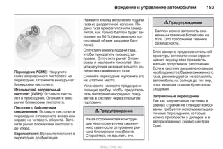 Вождение и управление автомобилем 153
Переходник ACME: Накрутите
гайку заправочного пистолета на
переходник. Отожмите вниз рычаг
блокировки пистолета.
Итальянский заправочный
пистолет (DISH): Вставьте писто‐
лет в переходник. Отожмите вниз
рычаг блокировки пистолета.
Пистолет с байонетным
соединением: Вставьте пистолет в
переходник и поверните влево или
вправо на четверть оборота. Затя‐
ните рычаг блокировки пистолета
до упора.
Европистолет: Вставьте пистолет в
переходник до фиксации.
Нажмите кнопку включения подачи
газа из раздаточной колонке. По‐
дача газа прекратится или замед‐
лится, как только баллон будет за‐
полнен на 80 % (максимально до‐
пустимый объем заправки бал‐
лона).
Отпустите кнопку подачи газа,
чтобы прекратить процесс за‐
правки. Отпустите рычаг блоки‐
ровки и извлеките пистолет. Воз‐
можна утечка незначительного ко‐
личества сжиженного газа.
Снимите переходник и уложите его
на штатное место.
Установите на место предохрани‐
тельную пробку, чтобы предотвра‐
тить попадание инородных пред‐
метов в систему через открытую
горловину.
9 Предупреждение
Из-за особенностей конструк‐
ции некоторая утечка сжижен‐
ного газа после отпускания ры‐
чага блокировки неизбежна.
Старайтесь не вдыхать его.
9 Предупреждение
Баллон можно заполнять сжи‐
женным газом не более чем на
80%. Это требование техники
безопасности.
Блок запорно-предохранительной
арматуры автоматически ограни‐
чивает подачу газа при макси‐
мально допустимом заполнении.
Если в систему заправлено свыше
необходимого объема сжиженного
газа, рекомендуется не оставлять
автомобиль на солнце до тех пор,
пока излишек газа не будет изра‐
сходован.
Заправочные переходники
Так как заправочные системы в
разных странах не стандартизиро‐
ваны, требуется использовать раз‐
личные переходники, которые
можно приобрести у дилеров и в
авторизованных сервис-центрах
Opel.
http://vnx.su/
 