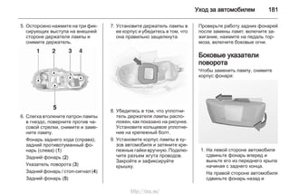 Уход за автомобилем 181
5. Осторожно нажмите на три фик‐
сирующих выступа на внешней
стороне держателя лампы и
снимите держатель.
6. Слегка втолкните патрон лампы
в гнездо, поверните против ча‐
совой стрелки, снимите и заме‐
ните лампу.
Фонарь заднего хода (справа),
задний противотуманный фо‐
нарь (слева) (1)
Задний фонарь (2)
Указатель поворота (3)
Задний фонарь / стоп-сигнал (4)
Задний фонарь (5)
7. Установите держатель лампы в
ее корпус и убедитесь в том, что
она правильно защелкнута.
8. Убедитесь в том, что уплотни‐
тель держателя лампы распо‐
ложен, как показано на рисунке.
Установите кольцевое уплотне‐
ние на крепежный болт.
9. Установите корпус лампы в ку‐
зов автомобиля и затяните кре‐
пежные гайки вручную. Подклю‐
чите разъем жгута проводов.
Закройте и зафиксируйте
крышку.
Проверьте работу задних фонарей
после замены ламп: включите за‐
жигание, нажмите на педаль тор‐
моза, включите боковые огни.
Боковые указатели
поворота
Чтобы заменить лампу, снимите
корпус фонаря:
1. На левой стороне автомобиля
сдвиньте фонарь вперед и
выньте его из переднего крыла
начиная с заднего конца.
На правой стороне автомобиля
сдвиньте фонарь назад и
http://vnx.su/
 