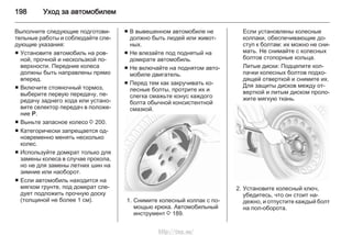 198 Уход за автомобилем
Выполните следующие подготови‐
тельные работы и соблюдайте сле‐
дующие указания:
■ Установите автомобиль на ров‐
ной, прочной и нескользкой по‐
верхности. Передние колеса
должны быть направлены прямо
вперед.
■ Включите стояночный тормоз,
выберите первую передачу, пе‐
редачу заднего хода или устано‐
вите селектор передач в положе‐
ние Р.
■ Выньте запасное колесо 3 200.
■ Категорически запрещается од‐
новременно менять несколько
колес.
■ Используйте домкрат только для
замены колеса в случае прокола,
но не для замены летних шин на
зимние или наоборот.
■ Если автомобиль находится на
мягком грунте, под домкрат сле‐
дует подложить прочную доску
(толщиной не более 1 см).
■ В вывешенном автомобиле не
должно быть людей или живот‐
ных.
■ Не влезайте под поднятый на
домкрате автомобиль.
■ Не включайте на поднятом авто‐
мобиле двигатель.
■ Перед тем как закручивать ко‐
лесные болты, протрите их и
слегка смажьте конус каждого
болта обычной консистентной
смазкой.
1. Снимите колесный колпак с по‐
мощью крюка. Автомобильный
инструмент 3 189.
Если установлены колесные
колпаки, обеспечивающие до‐
ступ к болтам: их можно не сни‐
мать. Не снимайте с колесных
болтов стопорные кольца.
Литые диски: Подцепите кол‐
пачки колесных болтов подхо‐
дящей отверткой и снимите их.
Для защиты дисков между от‐
верткой и литым диском проло‐
жите мягкую ткань.
2. Установите колесный ключ,
убедитесь, что он стоит на‐
дежно, и отпустите каждый болт
на пол-оборота.
http://vnx.su/
 