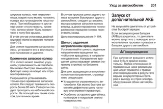 Уход за автомобилем 201
широкое колесо, чем позволяет
ниша, коврик пола можно положить
поверх выступающего из ниши ко‐
леса. При необходимости диста‐
нер может отсутствовать, кроме
того, колесо может быть привин‐
чено к полу без крышки.
В этом случае установка двойной
грузовой полки в верхнем положе‐
нии 3 72.
Для снятия поднимите запасное ко‐
лесо, установите его в вертикаль‐
ное положение и удалите.
Временное запасное колесо
Это колесо может заметно ухуд‐
шить управляемость автомобиля.
Как можно быстрее замените де‐
фектную шину на новую или отре‐
монтированную.
Разрешается устанавливать
только одно временное запасное
колесо. Не следует превышать ско‐
рость более 80 км/ч. Повороты сле‐
дует проходить на небольшой ско‐
рости. Не пользуйтесь таким коле‐
сом длительное время.
В случае прокола шины заднего ко‐
леса во время буксировки другого
автомобиля, следует установить
малоразмерное запасное колесо
вперед, а демонтированное полно‐
размерное переднее колесо пере‐
ставить назад.
Цепи противоскольжения 3 194.
Шины с заданным
направлением вращения
Устанавливайте шины с заданным
направлением вращения так,
чтобы они вращались в направле‐
нии движения. Направление вра‐
щения шины указывает символ (на‐
пример стрелка) на боковине
шины.
Для шин, вращающихся в противо‐
положном направлении, справед‐
ливо следующее:
■ Ухудшается управляемость ав‐
томобиля. Как можно быстрее за‐
мените дефектную шину на но‐
вую или отремонтированную.
■ Особенно осторожно двигайтесь
по мокрым и покрытым снегом
поверхностям.
Запуск от
дополнительной АКБ
Не запускайте двигатель от устрой‐
ства быстрой зарядки.
Если аккумуляторная батарея
(АКБ) разрядилась, то двигатель
можно запустить с помощью вспо‐
могательных пусковых проводов и
батареи другого автомобиля.
9 Предупреждение
При запуске от внешнего источ‐
ника будьте крайне внима‐
тельны. Любое отклонение от
приведенных ниже рекоменда‐
ций может привести к травме
или повреждениям в результате
взрыва аккумуляторных бата‐
рей и выходу из строя электро‐
оборудования обоих автомоби‐
лей.
http://vnx.su/
 