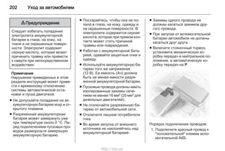 202 Уход за автомобилем
9 Предупреждение
Следует избегать попадания
электролита аккумуляторной
батареи в глаза, на кожу, на
ткани и на окрашенные поверх‐
ности. Электролит содержит
серную кислоту, которая может
причинить травму или привести
к смерти при непосредственном
воздействии.
Примечание
Нарушение приведенных в этом
разделе инструкций может приве‐
сти к временному отключению
системы автоматической оста‐
новки и пуска двигателя.
■ Не допускайте попадания на ак‐
кумуляторную батарею искр и от‐
крытого пламени.
■ Разряженная аккумуляторная
батарея может замерзнуть уже
при температуре около 0 °C. Пе‐
ред подключением пусковых про‐
водов разморозьте замерзшую
аккумуляторную батарею.
■ Постарайтесь, чтобы она не по‐
пала в глаза, на кожу, одежду и
на окрашенные поверхности. В
электролите содержится серная
кислота, которая при прямом кон‐
такте может стать причиной
травмы или повреждения.
■ Работая с аккумуляторной бата‐
реей, одевайте защитные очки и
одежду.
■ Используйте аккумуляторную ба‐
тарею того же напряжения
(12 В). Ее емкость (Ач) должна
быть не менее емкости разря‐
женной аккумуляторной батареи.
■ Пусковые провода должны иметь
изолированные зажимы сече‐
нием не менее 16 мм2 (25 мм2 для
дизельных двигателей).
■ Не отключайте разряженную ба‐
тарею от автомобильной сети.
■ Отключите лишние потребители
тока.
■ Во время запуска от внешнего
источника не наклоняйтесь над
аккумуляторной батареей.
■ Зажимы одного провода не
должны касаться зажимов дру‐
гого провода.
■ При запуске от вспомогательной
батареи автомобили не должны
касаться друг друга.
■ Включите стояночный тормоз,
установите механическую ко‐
робку передач в нейтральное по‐
ложение, а автоматическую ко‐
робку передач на Р.
Порядок подключения проводов:
1. Подключите красный провод к
"положительной" клемме вспо‐
могательной АКБ.
http://vnx.su/
 