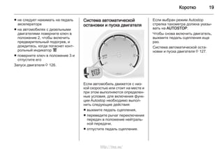 Коротко 19
■ не следует нажимать на педаль
акселератора
■ на автомобилях с дизельными
двигателями поверните ключ в
положение 2, чтобы включить
предварительный подогрев, и
дождитесь, когда погаснет конт‐
рольный индикатор !
■ поверните ключ в положение 3 и
отпустите его
Запуск двигателя 3 126.
Система автоматической
остановки и пуска двигателя
Если автомобиль движется с низ‐
кой скоростью или стоит на месте и
при этом выполняются определен‐
ные условия, для включения функ‐
ции Autostop необходимо выпол‐
нить следующие действия:
■ выжмите педаль сцепления,
■ переведите рычаг переключения
передач в положение нейтраль‐
ной передачи,
■ отпустите педаль сцепления.
Если выбран режим Autostop
стрелка тахометра должна указы‐
вать на AUTOSTOP.
Чтобы снова включить двигатель,
выжмите педаль сцепления еще
раз.
Система автоматической оста‐
новки и пуска двигателя 3 127.
http://vnx.su/
 