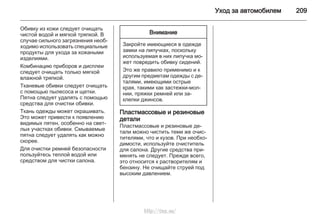 Уход за автомобилем 209
Обивку из кожи следует очищать
чистой водой и мягкой тряпкой. В
случае сильного загрязнения необ‐
ходимо использовать специальные
продукты для ухода за кожаными
изделиями.
Комбинацию приборов и дисплеи
следует очищать только мягкой
влажной тряпкой.
Тканевые обивки следует очищать
с помощью пылесоса и щетки.
Пятна следует удалять с помощью
средства для очистки обивки.
Ткань одежды может окрашивать.
Это может привести к появлению
видимых пятен, особенно на свет‐
лых участках обивки. Смываемые
пятна следует удалять как можно
скорее.
Для очистки ремней безопасности
пользуйтесь теплой водой или
средством для чистки салона.
Внимание
Закройте имеющиеся в одежде
замки на липучках, поскольку
используемая в них липучка мо‐
жет повредить обивку сидений.
Это же правило применимо и к
другим предметам одежды с де‐
талями, имеющими острые
края, такими как застежки-мол‐
нии, пряжки ремней или за‐
клепки джинсов.
Пластмассовые и резиновые
детали
Пластмассовые и резиновые де‐
тали можно чистить теми же очис‐
тителями, что и кузов. При необхо‐
димости, используйте очиститель
для салона. Другие средства при‐
менять не следует. Прежде всего,
это относится к растворителям и
бензину. Не очищайте струей под
высоким давлением.
http://vnx.su/
 