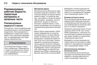 212 Сервис и техническое обслуживание
Рекомендуемые
рабочие жидкости,
смазочные
материалы и
запасные части
Рекомендуемые
жидкости и масла
Пользуйтесь только проверенными
и разрешенными к использованию
продуктами. Использование не‐
проверенных жидкостей и масел
может стать причиной поврежде‐
ний, не подпадающих под гаран‐
тийные обязательства.
9 Предупреждение
Эти вещества опасны и могут
быть ядовитыми. Обращайтесь
с ними с осторожностью. Прочи‐
тайте приведенную на упаков‐
ках информацию.
Моторное масло
Моторные масла обозначают пара‐
метрами качества и вязкости. При
этом при выборе моторного масла
имейте в виду, что качество важ‐
нее, чем вязкость. Качество масла
обеспечивает, например, чистоту
двигателя, защиту от износа и
контроль старения масла, а сорт
вязкости указывает густоту масла в
определенном диапазоне темпера‐
тур.
Масло Dexos представляет собой
самое современное по качеству
моторное масло, которое обеспе‐
чивает оптимальную защиту для
бензиновых и дизельных двигате‐
лей. Если оно отсутствует, можно
применять указанные моторные
масла другого качества. Рекомен‐
дации для бензиновых двигателей
справедливы также и для двигате‐
лей, работающих на сжатом при‐
родном газе (CNG), сжиженном не‐
фтяном газе (LPG) и этаноле (E85).
Выбирайте соответствующее мо‐
торное масло по качеству и в зави‐
симости от минимальной темпера‐
туры окружающей среды 3 216.
Доливка моторного масла
Если моторные масла разных про‐
изводителей и брендов отвечают
установленным для моторного ма‐
сла требованиям по качеству и вяз‐
кости, их можно смешивать.
Применять моторное масло только
качества ACEA A1/B1 или только
A5/B5 запрещается, поскольку это
при некоторых условиях эксплуата‐
ции может привести к серьезному
повреждению двигателя.
Выбирайте соответствующее мо‐
торное масло по качеству и в зави‐
симости от минимальной темпера‐
туры окружающей среды 3 216.
Дополнительные присадки к
моторному маслу
Использование дополнительных
присадок к моторному маслу может
привести к выходу двигателя из
строя и аннулирует гарантию.
http://vnx.su/
 