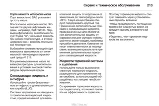 Сервис и техническое обслуживание 213
Сорта вязкости моторного масла
Сорт вязкости по SAE указывает
густоту масла.
Всесезонное моторное масло обо‐
значается двумя цифровыми ко‐
дами, например, SAE 5W-30. Пер‐
вый цифровой код, за которым сле‐
дует буква "W", указывает вязкость
при низкой температуре, а второй
цифровой код - вязкость при высо‐
кой температуре.
Выбирайте соответствующий сорт
вязкости в зависимости от мини‐
мальной температуры окружаю‐
щей среды 3 216.
Все рекомендованные масла по
вязкости пригодны для использо‐
вания в условиях высокой темпе‐
ратуры окружающей среды.
Охлаждающая жидкость и
антифриз
Используйте только безсиликат‐
ные антифризы с длительным сро‐
ком службы (LLC).
Система заправлена на заводе-из‐
готовителе охлаждающей жидко‐
стью, предназначенной для вели‐
колепной защиты от коррозии и от
замерзания до температуры около
-28°C. Такую концентрацию сле‐
дует поддерживать круглый год.
Применение дополнительных при‐
садок к охлаждающей жидкости,
предназначенных для обеспече‐
ния дополнительной защиты от
коррозии или для укупорки неболь‐
шой течи, может создать проблемы
при работе двигателя. Компания не
несет ответственности за послед‐
ствия, возникшие в результате при‐
менения дополнительных приса‐
док к охлаждающей жидкости.
Жидкости тормозной системы
и сцепления
Используйте только высококаче‐
ственную тормозную жидкость,
разрешенную для применения на
автомобиле, за консультацией об‐
ращайтесь на станцию техобслу‐
живания.
Со временем тормозная жидкость
поглощает влагу, что может повли‐
ять на эффективность тормозов.
Поэтому тормозную жидкость сле‐
дует заменять через установлен‐
ные периоды времени.
Чтобы предотвратить поглощение
тормозной жидкостью влаги, ее
следует хранить в герметичной
таре.
Убедитесь, что тормозная жид‐
кость не загрязнена.
http://vnx.su/
 