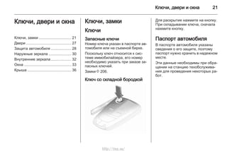 Ключи, двери и окна 21
Ключи, двери и окна
Ключи, замки .............................. 21
Двери .......................................... 27
Защита автомобиля ................... 28
Наружные зеркала ..................... 30
Внутренние зеркала ................... 32
Окна ............................................ 33
Крыша ......................................... 36
Ключи, замки
Ключи
Запасные ключи
Номер ключа указан в паспорте ав‐
томобиля или на съемной бирке.
Поскольку ключ относится к сис‐
теме иммобилайзера, его номер
необходимо указать при заказе за‐
пасных ключей.
Замки 3 206.
Ключ со складной бородкой
Для раскрытия нажмите на кнопку.
При складывании ключа, сначала
нажмите кнопку.
Паспорт автомобиля
В паспорте автомобиля указаны
сведения о его защите, поэтому
паспорт нужно хранить в надежном
месте.
Эти данные необходимы при обра‐
щении на станцию техобслужива‐
ния для проведения некоторых ра‐
бот.
http://vnx.su/
 