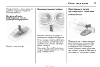 Ключи, двери и окна 25
Поверните ключ в замке двери во‐
дителя в направлении задней
части автомобиля.
Центральный замок,
разблокируемый пультом
дистанционного управления
Нажмите на кнопку p.
Кнопка центрального замка
Нажмите на кнопку m: двери за‐
блокируются или разблокируются.
После запирания автомобиля с по‐
мощью пульта, светодиод кнопки
центрального замка m горит при‐
мерно 2 минуты.
Если двери были заблокированы
изнутри во время движения, свето‐
диод остается гореть.
Неисправность пульта
дистанционного управления
Разблокирование
Поверните ключ в замке двери во‐
дителя насколько возможно. При
открывании двери водителя раз‐
блокируется весь автомобиль.
Чтобы отпереть замки других две‐
рей, следует включить зажигание и
нажать кнопку центрального замка.
http://vnx.su/
 