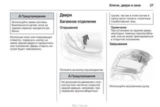 Ключи, двери и окна 27
9 Предупреждение
Используйте замки системы
безопасности детей, если на
заднем сиденье находится ре‐
бенок.
Используя ключ или подходящую
отвертку, повернуть кнопку на
замке задней двери в горизонталь‐
ное положение. Дверь открыть из‐
нутри будет невозможно.
Двери
Багажное отделение
Открывание
Потяните за кнопку под молдингом.
9 Предупреждение
Не допускается движение с пол‐
ностью или частично открытой
задней дверью, например, при
перевозке крупногабаритных
грузов, так как в этом случае в
салон могут попасть токсичные
отработавшие газы.
Примечание
При установке на заднюю дверь
некоторых тяжелых приспособле‐
ний, она не может фиксироваться
в открытом положении.
Закрывание
Используйте внутреннюю ручку.
http://vnx.su/
 