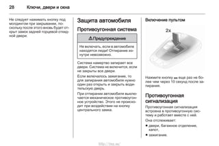 28 Ключи, двери и окна
Не следует нажимать кнопку под
молдингом при закрывании, по‐
скольку после этого вновь будет от‐
крыт замок задней торцевой откид‐
ной двери.
Защита автомобиля
Противоугонная система
9 Предупреждение
Не включать, если в автомобиле
находятся люди! Отпирание из‐
нутри невозможно.
Система намертво запирает все
двери. Система не включится, если
не закрыты все двери.
Если включалось зажигание, то
для запирания автомобиля нужно
один раз открыть и закрыть води‐
тельскую дверь.
При отпирании автомобиля выклю‐
чается механическое противоугон‐
ное устройство. Этого не происхо‐
дит при воздействии на кнопку
центрального замка.
Включение пультом
Нажмите кнопку p еще раз не бо‐
лее чем через 10 секунд после за‐
пирания.
Противоугонная
сигнализация
Противоугонная сигнализация
встроена в противоугонную сис‐
тему и работает вместе с ней.
Она отслеживает:
■ двери, багажное отделение,
капот,
■ зажигание.
http://vnx.su/
 